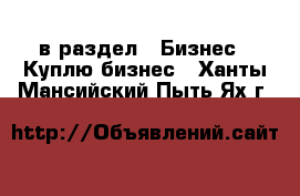  в раздел : Бизнес » Куплю бизнес . Ханты-Мансийский,Пыть-Ях г.